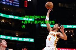 lol外围官网:NBA赛季开赛时间或将推迟