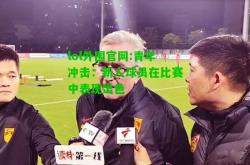 lol外围官网:青年冲击：新人球员在比赛中表现出色