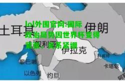 lol外围官网:国际政治局势因世界杯变得紧张，关系紧绷