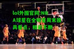 lol外围官网:NBA球星在全明星周末独具看点，精彩不断