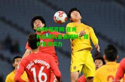 lol外围官网:亚洲杯后球队备战规划，提升竞技实力
