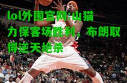 lol外围官网:山猫力保客场胜利，布朗取得逆天绝杀