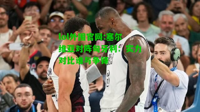 塞尔维亚对阵匈牙利：实力对比谁与争锋