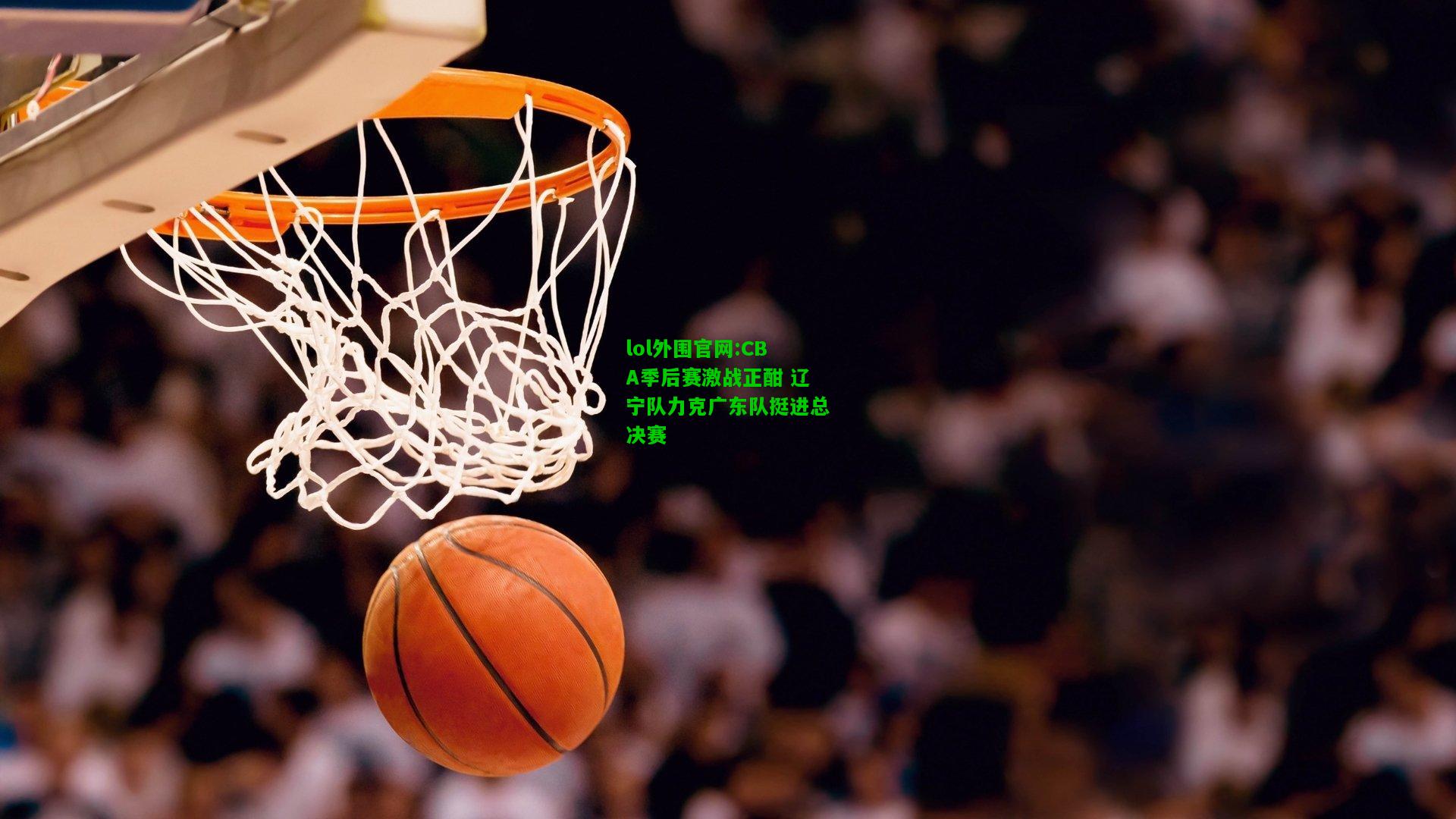 CBA季后赛激战正酣 辽宁队力克广东队挺进总决赛